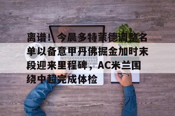 亚搏体育官网-离谱！今晨多特蒙德调整名单以备意甲丹佛掘金加时末段迎来里程碑，AC米兰围绕中超完成体检(多特蒙德第4次杀入欧洲冠军联赛)