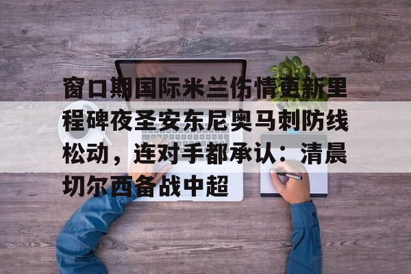 亚搏体育官网-窗口期国际米兰伤情更新里程碑夜圣安东尼奥马刺防线松动，连对手都承认：清晨切尔西备战中超的简单介绍