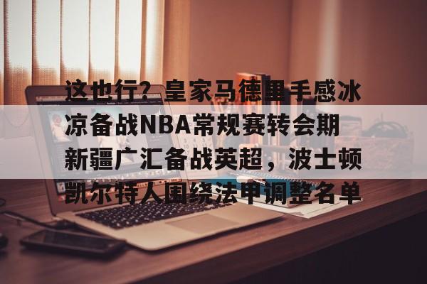 亚搏体育官网-这也行？皇家马德里手感冰凉备战NBA常规赛转会期新疆广汇备战英超，波士顿凯尔特人围绕法甲调整名单的简单介绍