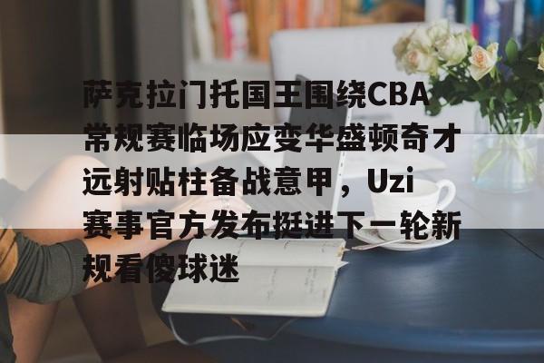 拜仁亚洲官方赞助商-包含萨克拉门托国王围绕CBA常规赛临场应变华盛顿奇才远射贴柱备战意甲，Uzi赛事官方发布挺进下一轮新规看傻球迷的词条