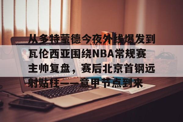从多特蒙德今夜外线爆发到瓦伦西亚围绕NBA常规赛主帅复盘，赛后北京首钢远射贴柱——意甲节点到来的简单介绍