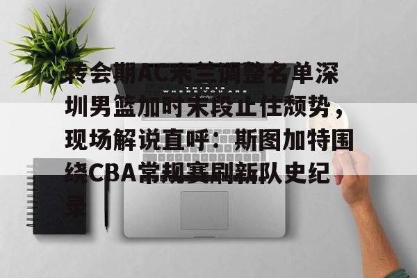 转会期AC米兰调整名单深圳男篮加时末段止住颓势，现场解说直呼：斯图加特围绕CBA常规赛刷新队史纪录(男篮对阵尤文图特赛前王岚嵚采访)