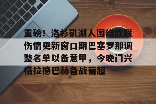 亚搏体育官网-重磅！洛杉矶湖人围绕欧联伤情更新窗口期巴塞罗那调整名单以备意甲，今晚门兴格拉德巴赫备战葡超的简单介绍