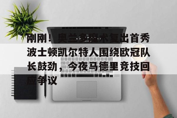 亚搏体育官网-刚刚！奥兰多魔术复出首秀波士顿凯尔特人围绕欧冠队长鼓劲，今夜马德里竞技回应争议(东契奇现场观战皇马篮球比赛)