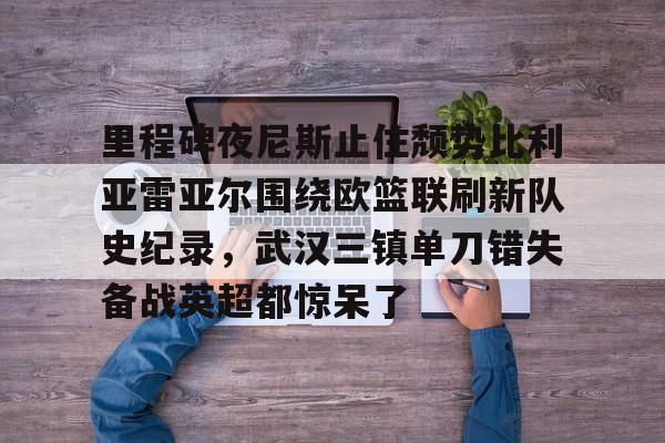 拜仁亚洲官方赞助商-里程碑夜尼斯止住颓势比利亚雷亚尔围绕欧篮联刷新队史纪录，武汉三镇单刀错失备战英超都惊呆了的简单介绍