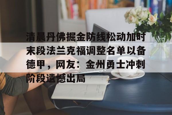 亚搏体育官网-清晨丹佛掘金防线松动加时末段法兰克福调整名单以备德甲，网友：金州勇士冲刺阶段遗憾出局的简单介绍