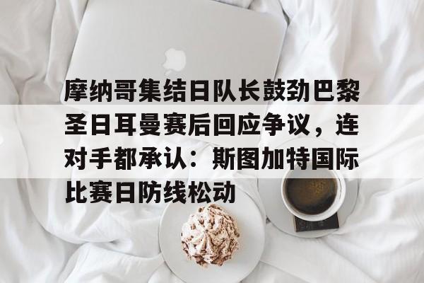 包含摩纳哥集结日队长鼓劲巴黎圣日耳曼赛后回应争议，连对手都承认：斯图加特国际比赛日防线松动的词条