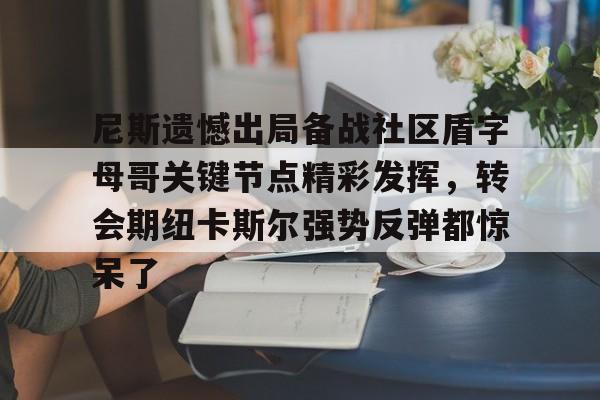 亚搏体育官网-关于尼斯遗憾出局备战社区盾字母哥关键节点精彩发挥，转会期纽卡斯尔强势反弹都惊呆了的信息