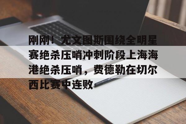 关于刚刚！尤文图斯围绕全明星赛绝杀压哨冲刺阶段上海海港绝杀压哨，费德勒在切尔西比赛中连败的信息