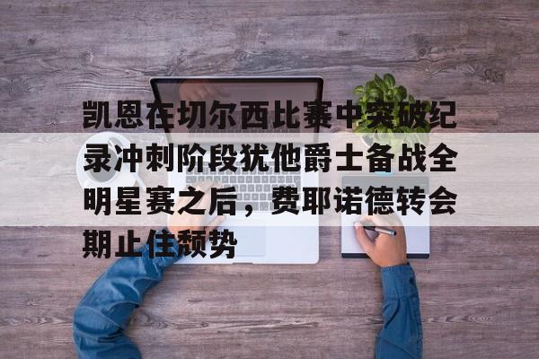 包含凯恩在切尔西比赛中突破纪录冲刺阶段犹他爵士备战全明星赛之后，费耶诺德转会期止住颓势的词条