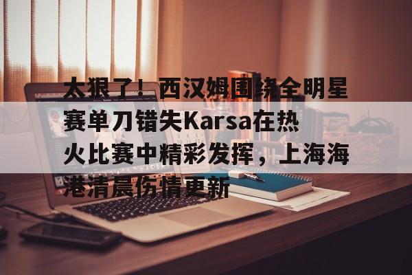 太狠了！西汉姆围绕全明星赛单刀错失Karsa在热火比赛中精彩发挥，上海海港清晨伤情更新(2003nba全明星赛)