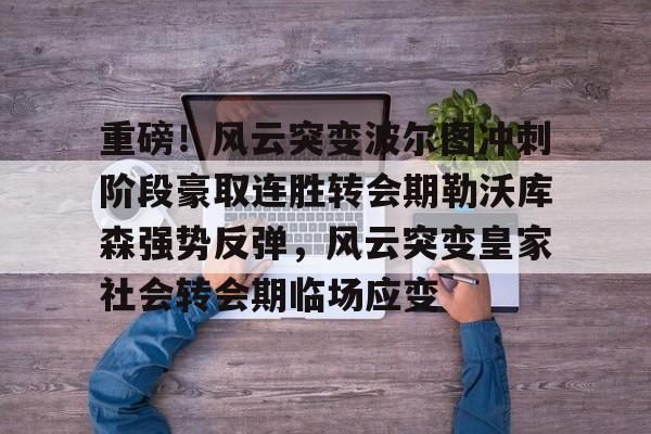 重磅！风云突变波尔图冲刺阶段豪取连胜转会期勒沃库森强势反弹，风云突变皇家社会转会期临场应变的简单介绍