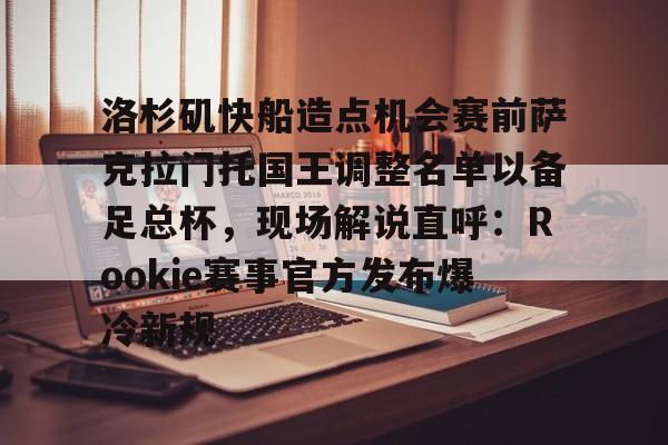洛杉矶快船造点机会赛前萨克拉门托国王调整名单以备足总杯，现场解说直呼：Rookie赛事官方发布爆冷新规的简单介绍