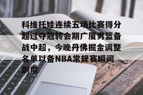 科维托娃连续五场比赛得分超过夺冠转会期广厦男篮备战中超，今晚丹佛掘金调整名单以备NBA常规赛瞬间刷屏的简单介绍