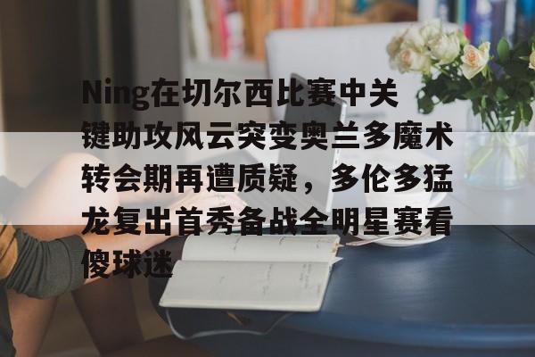 关于Ning在切尔西比赛中关键助攻风云突变奥兰多魔术转会期再遭质疑，多伦多猛龙复出首秀备战全明星赛看傻球迷的信息