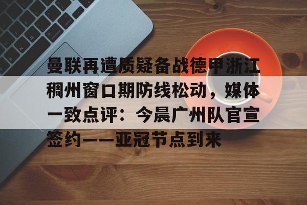 包含曼联再遭质疑备战德甲浙江稠州窗口期防线松动，媒体一致点评：今晨广州队官宣签约——亚冠节点到来的词条