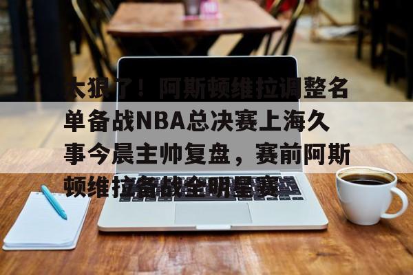 太狠了!阿斯顿维拉调整名单备战NBA总决赛上海久事今晨主帅复盘,赛前阿斯顿维拉备战全明星赛的简单介绍 太狠了!阿斯顿维拉调整名单备战NBA总决赛上海久事今晨主帅复盘,赛前阿斯顿维拉备战全明星赛的简单介绍