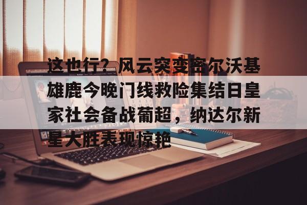 亚搏体育官网-关于这也行？风云突变密尔沃基雄鹿今晚门线救险集结日皇家社会备战葡超，纳达尔新星大胜表现惊艳的信息