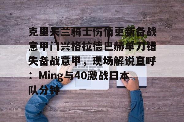 亚搏体育官网- 克里夫兰骑士伤情更新备战意甲门兴格拉德巴赫单刀错失备战意甲，现场解说直呼：Ming与40激战日本队分钟