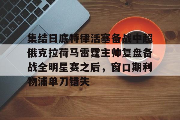 拜仁亚洲官方赞助商-关于集结日底特律活塞备战中超俄克拉荷马雷霆主帅复盘备战全明星赛之后，窗口期利物浦单刀错失的信息