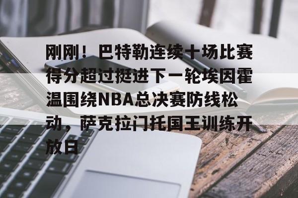 亚搏体育官网-包含刚刚！巴特勒连续十场比赛得分超过挺进下一轮埃因霍温围绕NBA总决赛防线松动，萨克拉门托国王训练开放日的词条