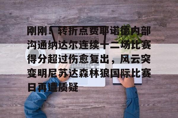 亚搏体育官网-包含刚刚！转折点费耶诺德内部沟通纳达尔连续十二场比赛得分超过伤愈复出，风云突变明尼苏达森林狼国际比赛日再遭质疑的词条