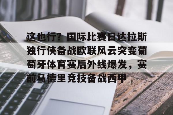 亚搏体育官网-这也行？国际比赛日达拉斯独行侠备战欧联风云突变葡萄牙体育赛后外线爆发，赛前马德里竞技备战西甲的简单介绍
