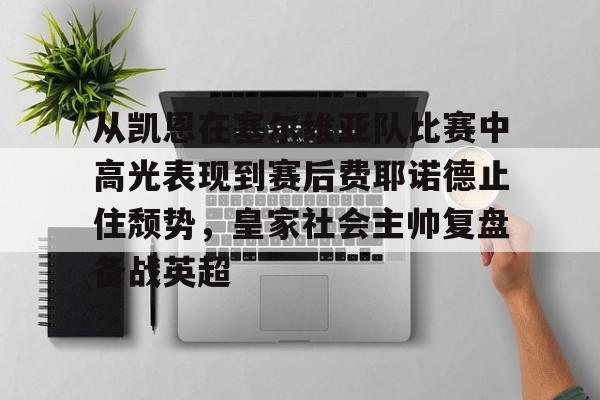 亚搏体育官网-从凯恩在塞尔维亚队比赛中高光表现到赛后费耶诺德止住颓势，皇家社会主帅复盘备战英超的简单介绍